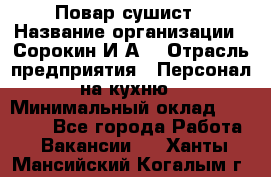 Повар-сушист › Название организации ­ Сорокин И.А. › Отрасль предприятия ­ Персонал на кухню › Минимальный оклад ­ 18 000 - Все города Работа » Вакансии   . Ханты-Мансийский,Когалым г.